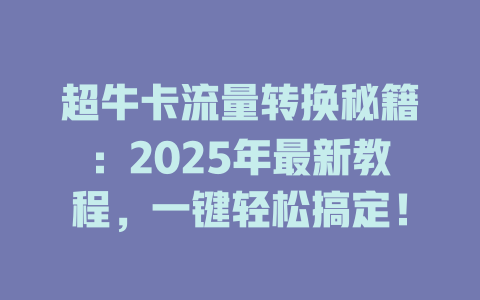 超牛卡流量转换秘籍：2025年最新教程，一键轻松搞定！