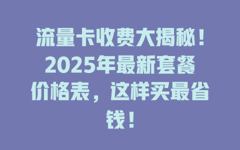 流量卡收费大揭秘！2025年最新套餐价格表，这样买最省钱！