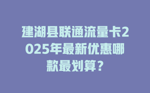 建湖县联通流量卡2025年最新优惠哪款最划算？