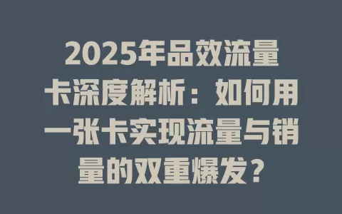 2025年品效流量卡深度解析：如何用一张卡实现流量与销量的双重爆发？