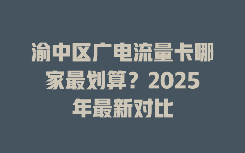 渝中区广电流量卡哪家最划算？2025年最新对比