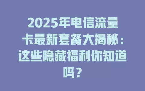 2025年电信流量卡最新套餐大揭秘：这些隐藏福利你知道吗？