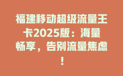 福建移动超级流量王卡2025版：海量畅享，告别流量焦虑！