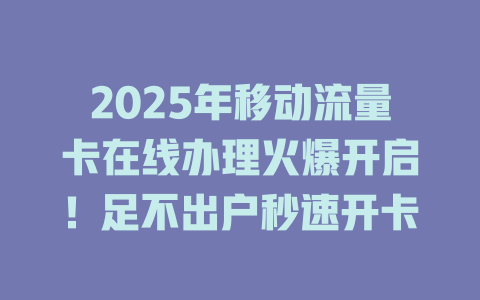 2025年移动流量卡在线办理火爆开启！足不出户秒速开卡