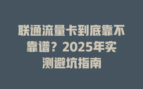 联通流量卡到底靠不靠谱？2025年实测避坑指南