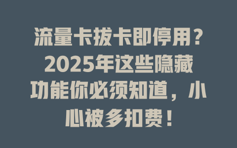 流量卡拔卡即停用？2025年这些隐藏功能你必须知道，小心被多扣费！