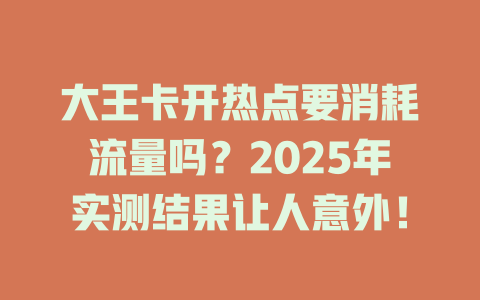 大王卡开热点要消耗流量吗？2025年实测结果让人意外！