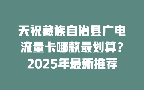 天祝藏族自治县广电流量卡哪款最划算？2025年最新推荐