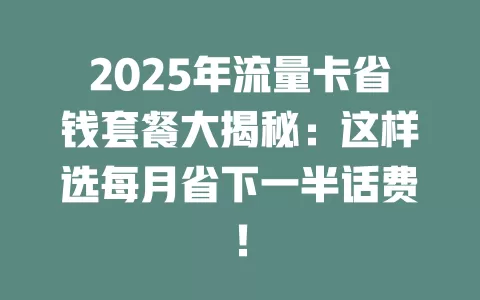2025年流量卡省钱套餐大揭秘：这样选每月省下一半话费！