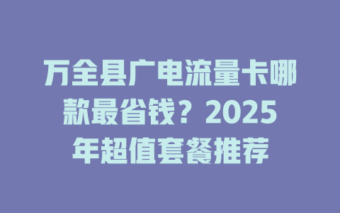 万全县广电流量卡哪款最省钱？2025年超值套餐推荐