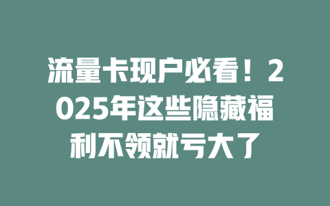 流量卡现户必看！2025年这些隐藏福利不领就亏大了
