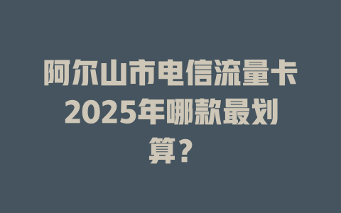 阿尔山市电信流量卡2025年哪款最划算？