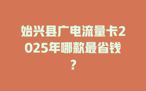 始兴县广电流量卡2025年哪款最省钱？