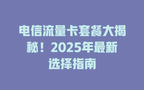 电信流量卡套餐大揭秘！2025年最新选择指南