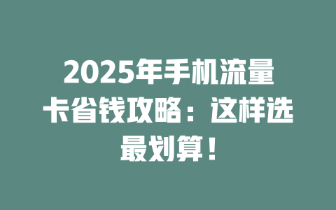 2025年手机流量卡省钱攻略：这样选最划算！