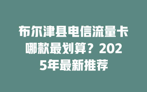 布尔津县电信流量卡哪款最划算？2025年最新推荐