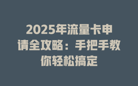 2025年流量卡申请全攻略：手把手教你轻松搞定