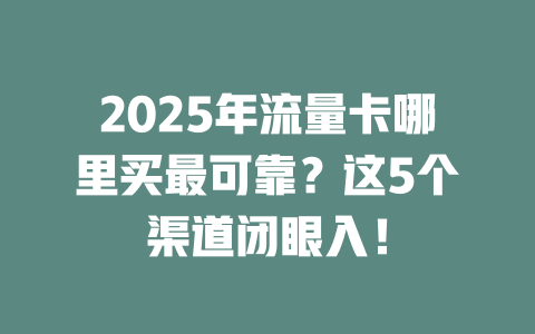 2025年流量卡哪里买最可靠？这5个渠道闭眼入！
