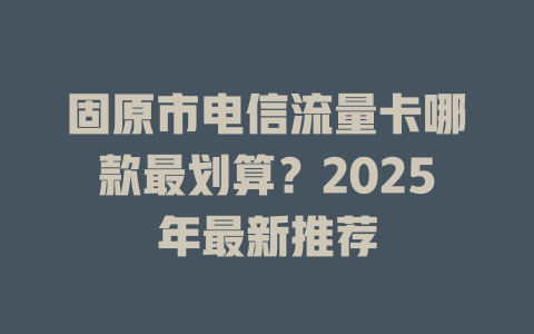 固原市电信流量卡哪款最划算？2025年最新推荐