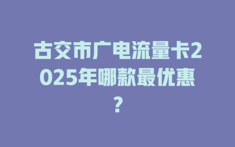古交市广电流量卡2025年哪款最优惠？