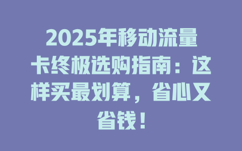 2025年移动流量卡终极选购指南：这样买最划算，省心又省钱！