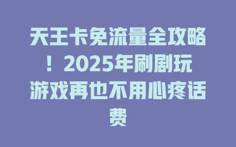 天王卡免流量全攻略！2025年刷剧玩游戏再也不用心疼话费
