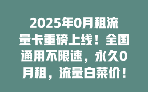 2025年0月租流量卡重磅上线！全国通用不限速，永久0月租，流量白菜价！