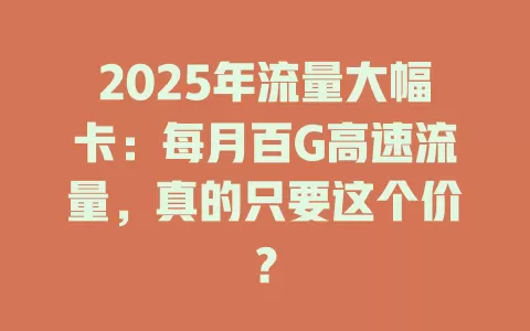2025年流量大幅卡：每月百G高速流量，真的只要这个价？