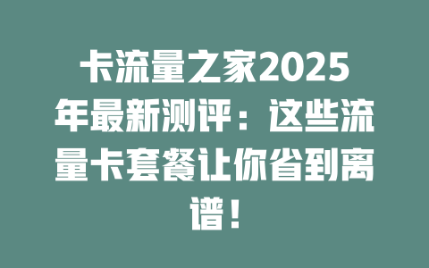 卡流量之家2025年最新测评：这些流量卡套餐让你省到离谱！