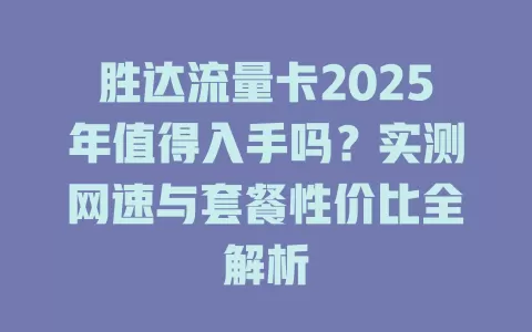 胜达流量卡2025年值得入手吗？实测网速与套餐性价比全解析