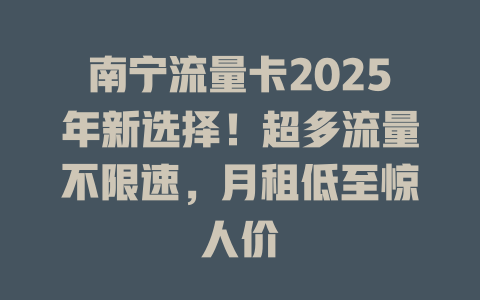 南宁流量卡2025年新选择!超多流量不限速,月租低至惊人价