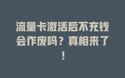 流量卡激活后不充钱会作废吗？真相来了！