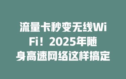 流量卡秒变无线WiFi！2025年随身高速网络这样搞定