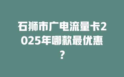 石狮市广电流量卡2025年哪款最优惠？