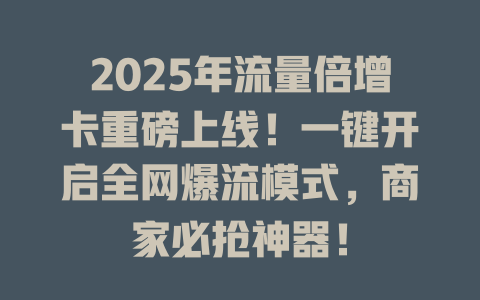2025年流量倍增卡重磅上线！一键开启全网爆流模式，商家必抢神器！