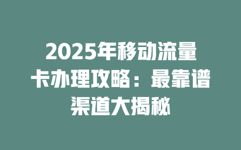 2025年移动流量卡办理攻略：最靠谱渠道大揭秘