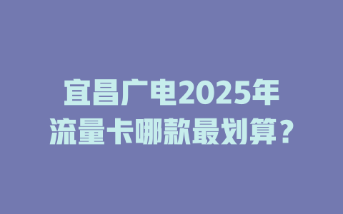 宜昌广电2025年流量卡哪款最划算？
