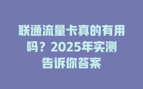联通流量卡真的有用吗？2025年实测告诉你答案