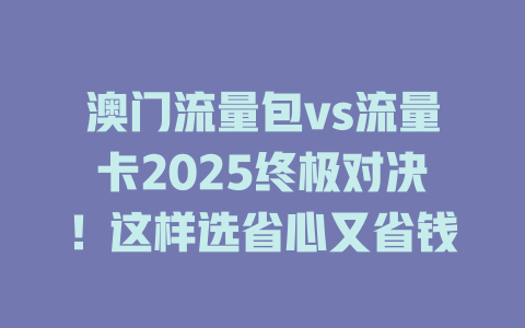 澳门流量包vs流量卡2025终极对决！这样选省心又省钱