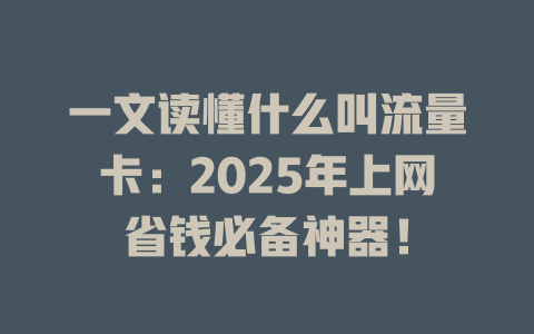 一文读懂什么叫流量卡：2025年上网省钱必备神器！