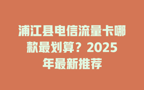 浦江县电信流量卡哪款最划算？2025年最新推荐