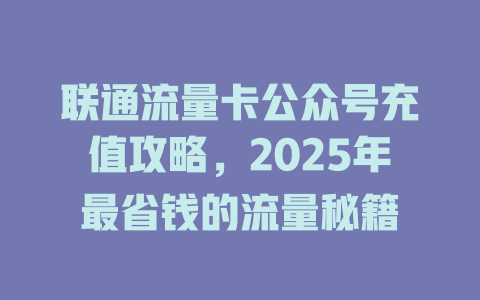 联通流量卡公众号充值攻略，2025年最省钱的流量秘籍