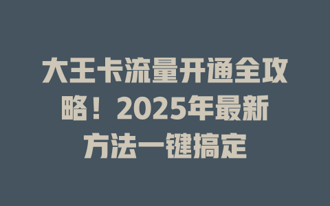 大王卡流量开通全攻略！2025年最新方法一键搞定