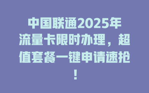 中国联通2025年流量卡限时办理,超值套餐一键申请速抢!