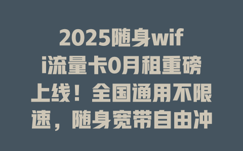 2025随身wifi流量卡0月租重磅上线！全国通用不限速，随身宽带自由冲浪