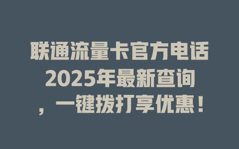 联通流量卡官方电话2025年最新查询，一键拨打享优惠！