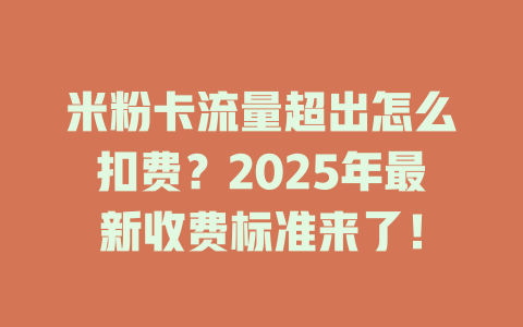 米粉卡流量超出怎么扣费？2025年最新收费标准来了！