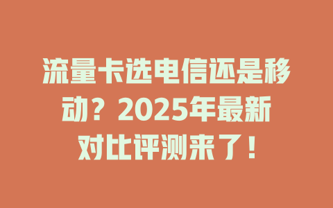 流量卡选电信还是移动？2025年最新对比评测来了！