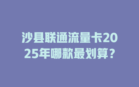 沙县联通流量卡2025年哪款最划算？