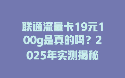 联通流量卡19元100g是真的吗？2025年实测揭秘